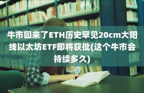 牛市回来了ETH历史罕见20cm大阳线以太坊ETF即将获批(这个牛市会持续多久)