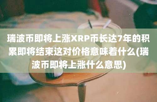 瑞波币即将上涨XRP币长达7年的积累即将结束这对价格意味着什么(瑞波币即将上涨什么意思)