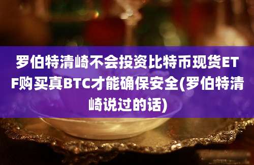 罗伯特清崎不会投资比特币现货ETF购买真BTC才能确保安全(罗伯特清崎说过的话)