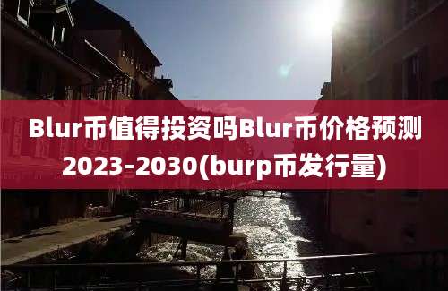 Blur币值得投资吗Blur币价格预测2023-2030(burp币发行量)