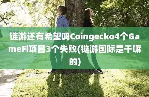 链游还有希望吗Coingecko4个GameFi项目3个失败(链游国际是干嘛的)