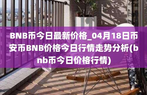 BNB币今日最新价格_04月18日币安币BNB价格今日行情走势分析(bnb币今日价格行情)