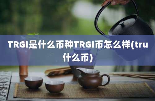 TRGI是什么币种TRGI币怎么样(tru什么币)