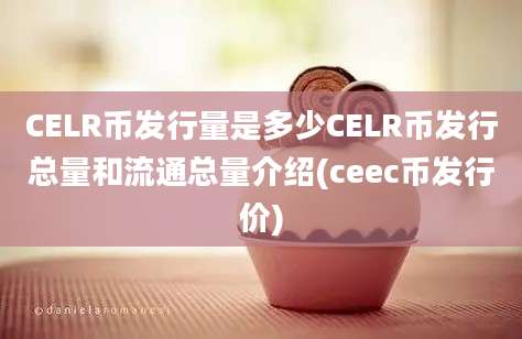 CELR币发行量是多少CELR币发行总量和流通总量介绍(ceec币发行价)