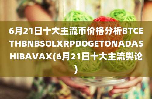 6月21日十大主流币价格分析BTCETHBNBSOLXRPDOGETONADASHIBAVAX(6月21日十大主流舆论)