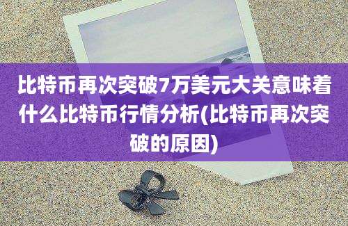 比特币再次突破7万美元大关意味着什么比特币行情分析(比特币再次突破的原因)