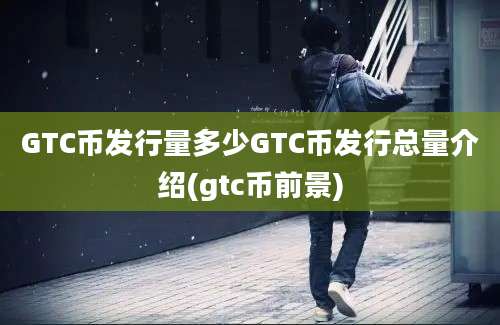 GTC币发行量多少GTC币发行总量介绍(gtc币前景)