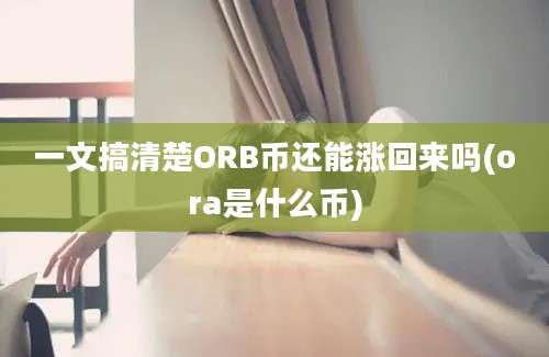 一文搞清楚ORB币还能涨回来吗(ora是什么币)