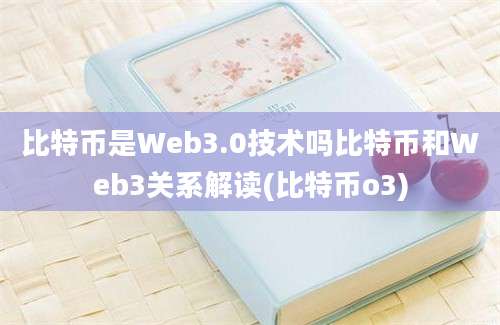 比特币是Web3.0技术吗比特币和Web3关系解读(比特币o3)