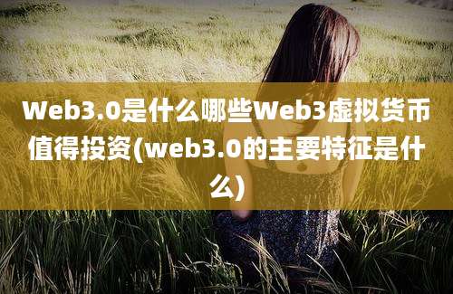 Web3.0是什么哪些Web3虚拟货币值得投资(web3.0的主要特征是什么)