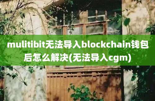 mulitibit无法导入blockchain钱包后怎么解决(无法导入cgm)