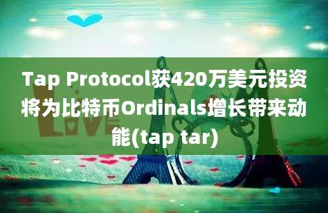 Tap Protocol获420万美元投资将为比特币Ordinals增长带来动能(tap tar)