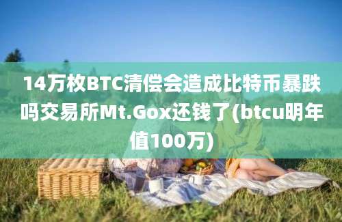 14万枚BTC清偿会造成比特币暴跌吗交易所Mt.Gox还钱了(btcu明年值100万)