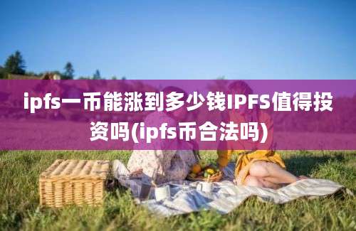 ipfs一币能涨到多少钱IPFS值得投资吗(ipfs币合法吗)