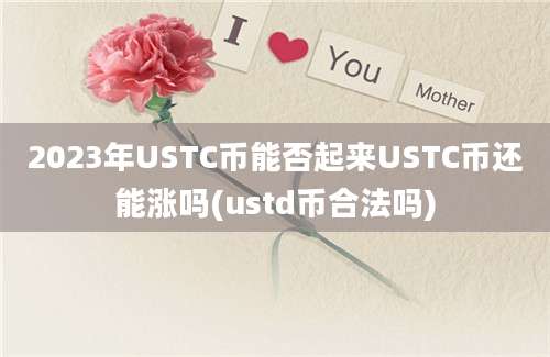 2023年USTC币能否起来USTC币还能涨吗(ustd币合法吗)