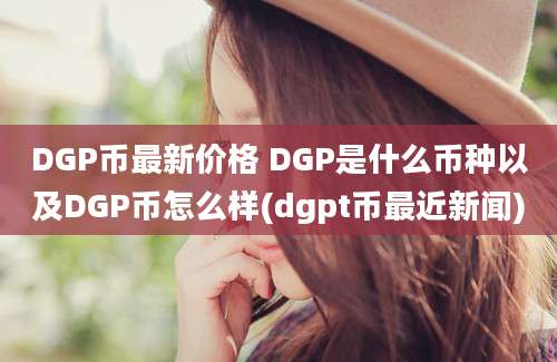 DGP币最新价格 DGP是什么币种以及DGP币怎么样(dgpt币最近新闻)