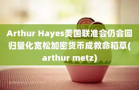 Arthur Hayes美国联准会仍会回归量化宽松加密货币成救命稻草(arthur metz)