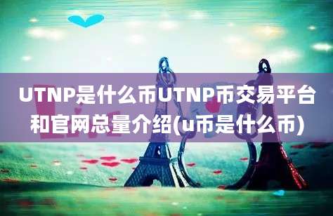 UTNP是什么币UTNP币交易平台和官网总量介绍(u币是什么币)