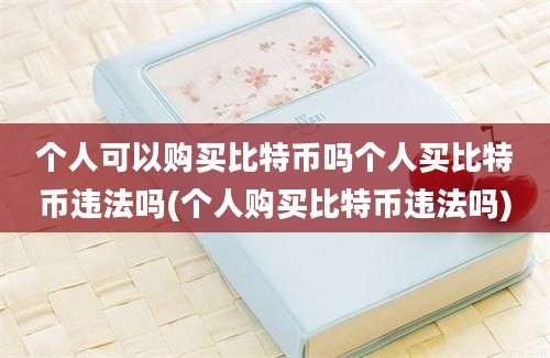 个人可以购买比特币吗个人买比特币违法吗(个人购买比特币违法吗)