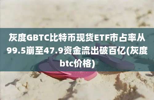 灰度GBTC比特币现货ETF市占率从99.5崩至47.9资金流出破百亿(灰度btc价格)