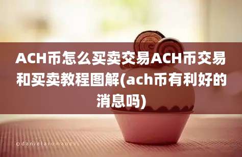 ACH币怎么买卖交易ACH币交易和买卖教程图解(ach币有利好的消息吗)