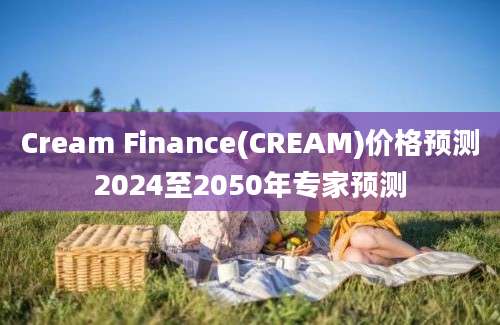 Cream Finance(CREAM)价格预测2024至2050年专家预测