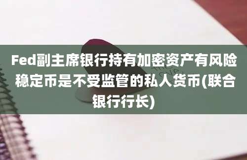 Fed副主席银行持有加密资产有风险 稳定币是不受监管的私人货币(联合银行行长)