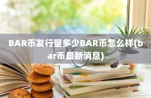 BAR币发行量多少BAR币怎么样(bar币最新消息)