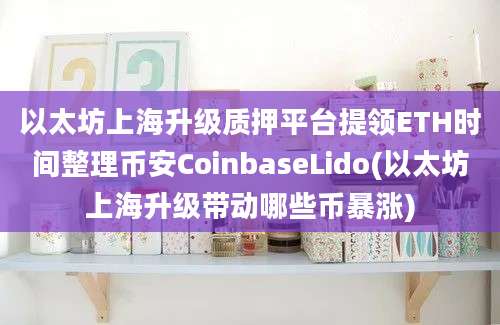 以太坊上海升级质押平台提领ETH时间整理币安CoinbaseLido(以太坊上海升级带动哪些币暴涨)