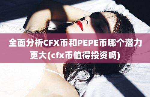 全面分析CFX币和PEPE币哪个潜力更大(cfx币值得投资吗)