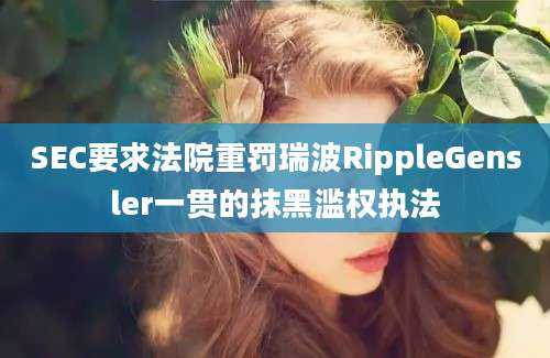 SEC要求法院重罚瑞波RippleGensler一贯的抹黑滥权执法