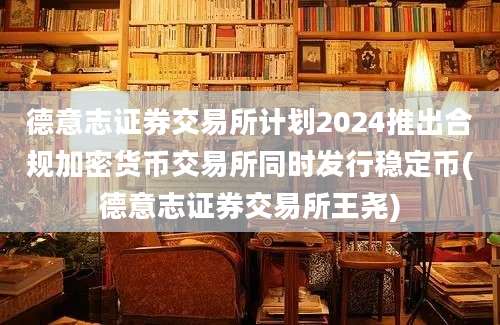 德意志证券交易所计划2024推出合规加密货币交易所同时发行稳定币(德意志证券交易所王尧)