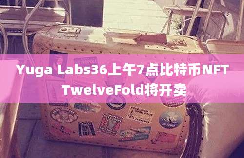 Yuga Labs36上午7点比特币NFT TwelveFold将开卖