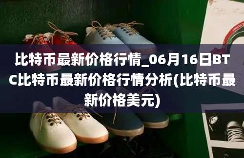 比特币最新价格行情_06月16日BTC比特币最新价格行情分析(比特币最新价格美元)