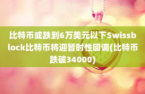 比特币或跌到6万美元以下Swissblock比特币将迎暂时性回调(比特币跌破34000)