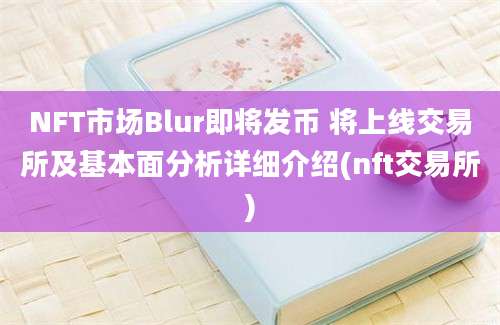 NFT市场Blur即将发币 将上线交易所及基本面分析详细介绍(nft交易所)