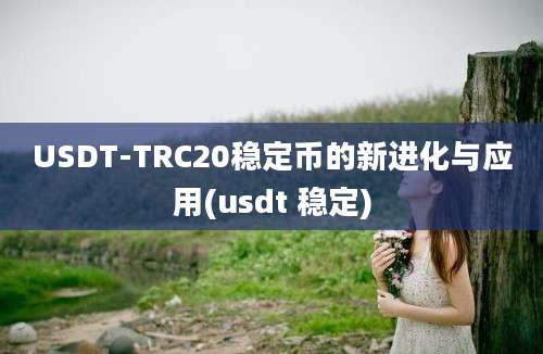 USDT-TRC20稳定币的新进化与应用(usdt 稳定)