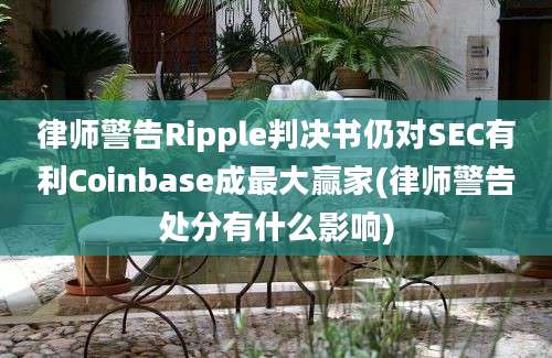 律师警告Ripple判决书仍对SEC有利Coinbase成最大赢家(律师警告处分有什么影响)