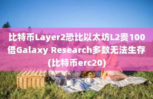 比特币Layer2恐比以太坊L2贵100倍Galaxy Research多数无法生存(比特币erc20)