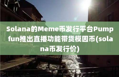 Solana的Meme币发行平台Pump fun推出直播功能带货模因币(solana币发行价)