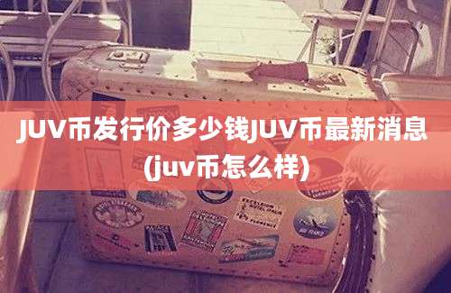 JUV币发行价多少钱JUV币最新消息(juv币怎么样)