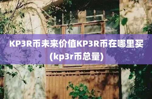 KP3R币未来价值KP3R币在哪里买(kp3r币总量)