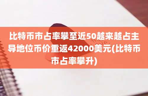 比特币市占率攀至近50越来越占主导地位币价重返42000美元(比特币市占率攀升)