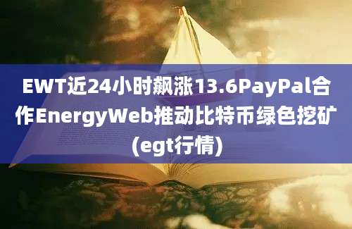 EWT近24小时飙涨13.6PayPal合作EnergyWeb推动比特币绿色挖矿(egt行情)