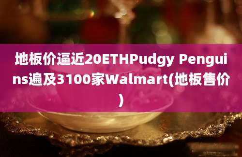 地板价逼近20ETHPudgy Penguins遍及3100家Walmart(地板售价)