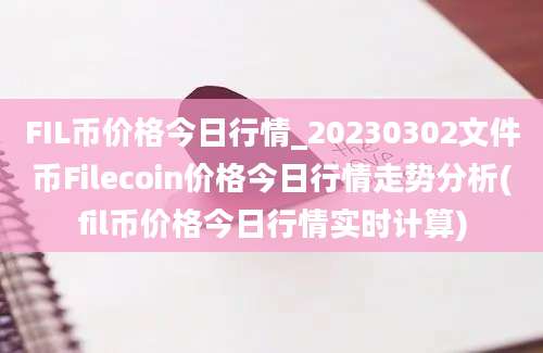 FIL币价格今日行情_20230302文件币Filecoin价格今日行情走势分析(fil币价格今日行情实时计算)