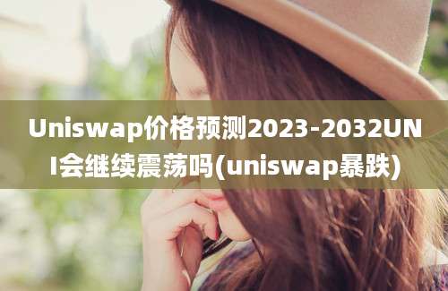 Uniswap价格预测2023-2032UNI会继续震荡吗(uniswap暴跌)