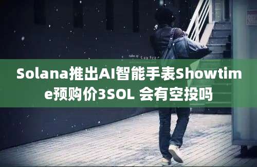 Solana推出AI智能手表Showtime预购价3SOL 会有空投吗