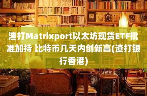 渣打Matrixport以太坊现货ETF批准加持 比特币几天内创新高(渣打银行香港)