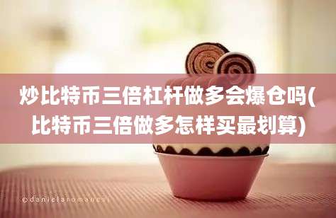 炒比特币三倍杠杆做多会爆仓吗(比特币三倍做多怎样买最划算)